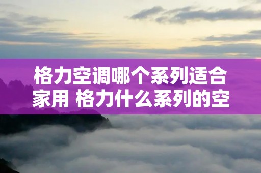 格力空调哪个系列适合家用 格力什么系列的空调经济实惠