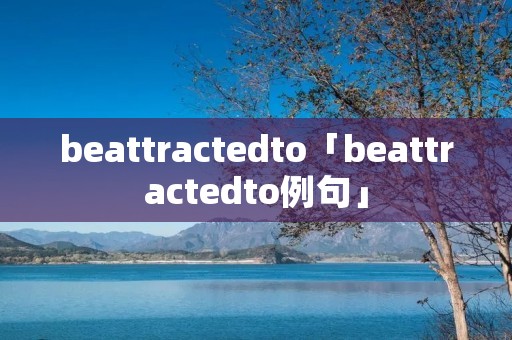 beattractedto「beattractedto例句」 beattractedto「beattractedto例句」