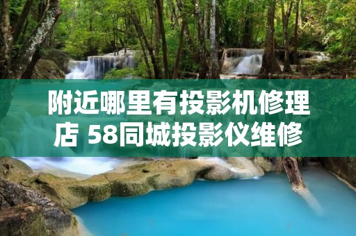 附近哪里有投影机修理店 58同城投影仪维修