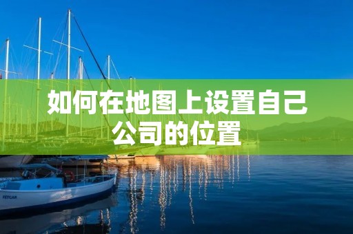 如何在地图上设置自己公司的位置
