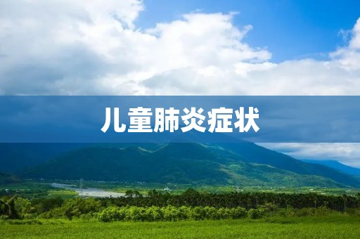 儿童肺炎症状:了解儿童肺炎的常见症状及其影响