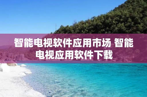 智能电视软件应用市场 智能电视应用软件下载 智能电视软件应用市场 智能电视应用软件下载