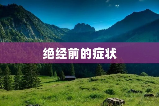 绝经前的症状:了解女性身体变化的前兆