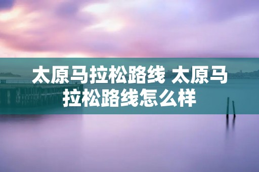太原马拉松路线 太原马拉松路线怎么样