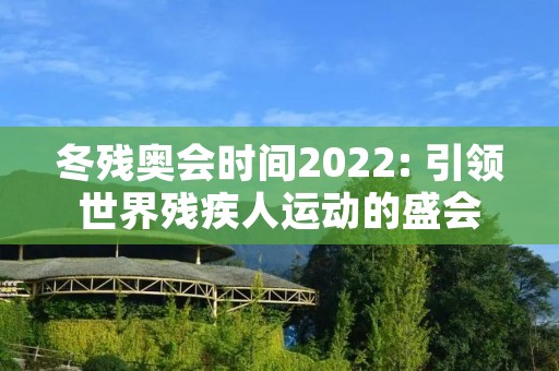 冬残奥会时间2022: 引领世界残疾人运动的盛会