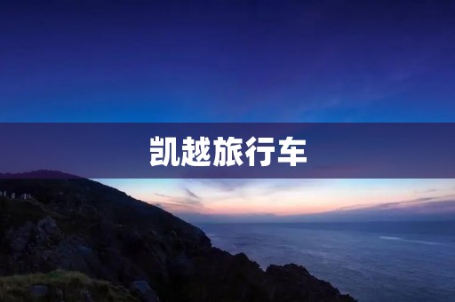 凯越旅行车:豪华品质与出色性能的完美结合 凯越旅行车:豪华品质与出色性能的完美结合