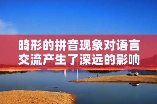 畸形的拼音现象对语言交流产生了深远的影响