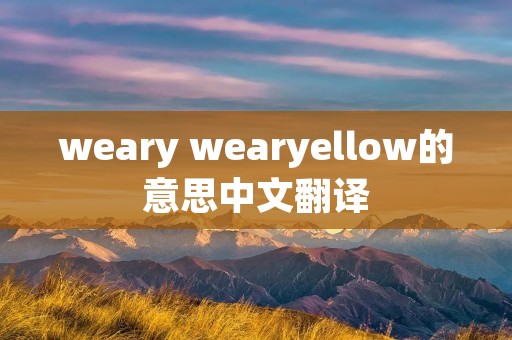 weary wearyellow的意思中文翻译