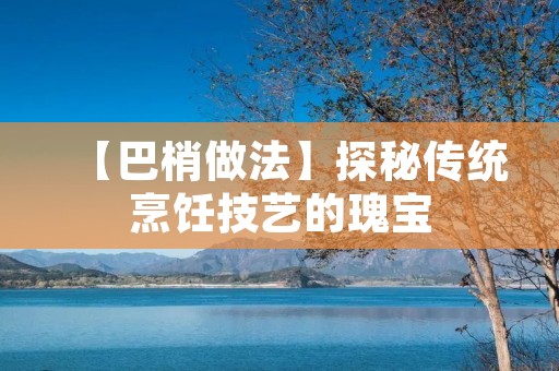 【巴梢做法】探秘传统烹饪技艺的瑰宝 【巴梢做法】探秘传统烹饪技艺的瑰宝