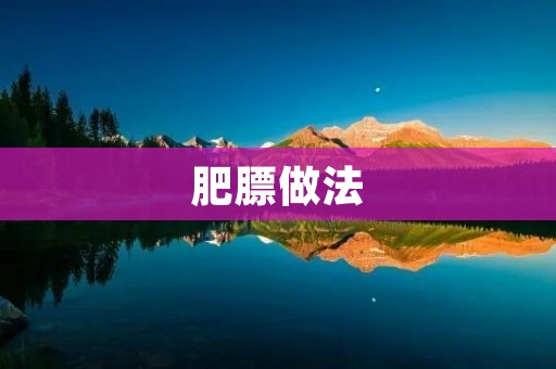 肥膘做法:打造美味佳肴的秘诀 肥膘做法:打造美味佳肴的秘诀