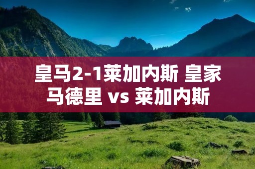 皇马2-1莱加内斯 皇家马德里 vs 莱加内斯