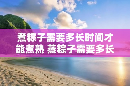 煮粽子需要多长时间才能煮熟 蒸粽子需要多长时间才能煮熟