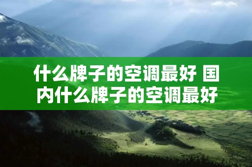 什么牌子的空调最好 国内什么牌子的空调最好 什么牌子的空调最好 国内什么牌子的空调最好