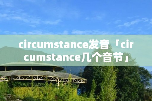 circumstance发音「circumstance几个音节」 circumstance发音「circumstance几个音节」