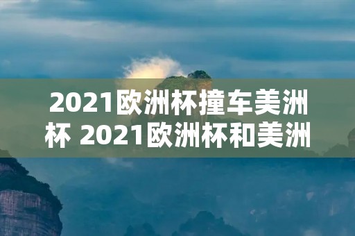 2021欧洲杯撞车美洲杯 2021欧洲杯和美洲杯撞车 2021欧洲杯撞车美洲杯 2021欧洲杯和美洲杯撞车