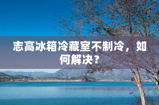志高冰箱冷藏室不制冷,如何解决? 志高冰箱冷藏室不制冷,如何解决?