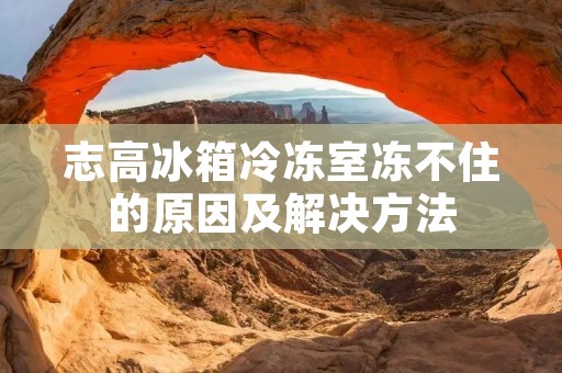志高冰箱冷冻室冻不住的原因及解决方法 志高冰箱冷冻室冻不住的原因及解决方法