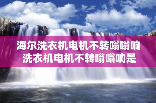 海尔洗衣机电机不转嗡嗡响 洗衣机电机不转嗡嗡响是什么原因