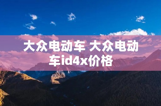 大众电动车 大众电动车id4x价格