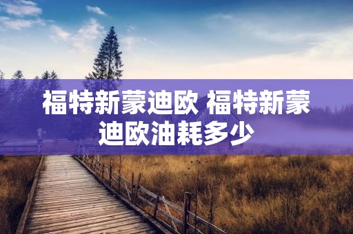 福特新蒙迪欧 福特新蒙迪欧油耗多少 福特新蒙迪欧 福特新蒙迪欧油耗多少