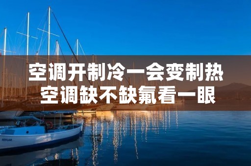 空调开制冷一会变制热 空调缺不缺氟看一眼就明白 空调开制冷一会变制热 空调缺不缺氟看一眼就明白