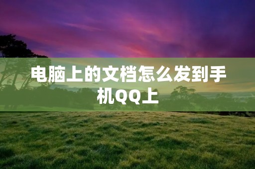 电脑上的文档怎么发到手机QQ上