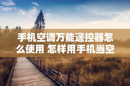 手机空调万能遥控器怎么使用 怎样用手机当空调遥控器