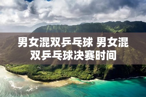 男女混双乒乓球 男女混双乒乓球决赛时间