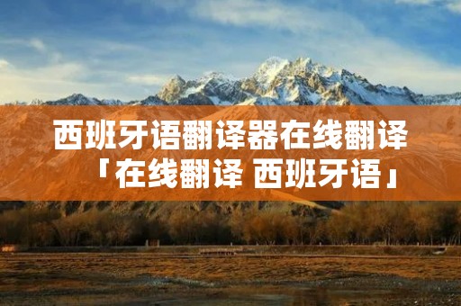 西班牙语翻译器在线翻译「在线翻译 西班牙语」