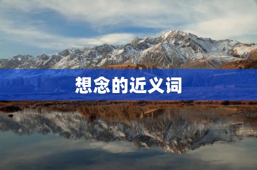 想念的近义词:思念、怀念、念念不忘、怀恋、思绪万千