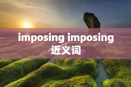 imposing imposing近义词