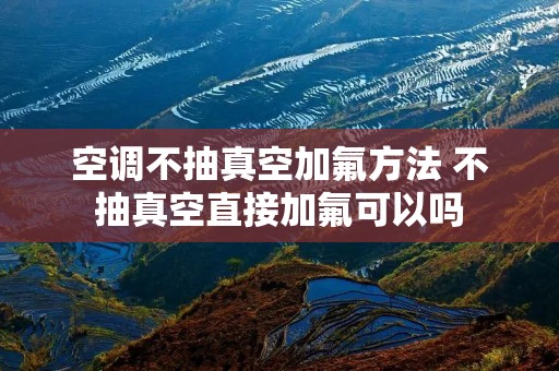 空调不抽真空加氟方法 不抽真空直接加氟可以吗