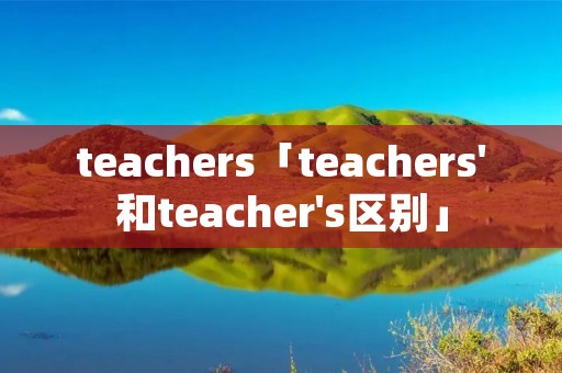 teachers「teachers'和teacher's区别」 teachers「teachers'和teacher's区别」