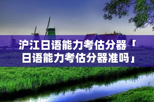 沪江日语能力考估分器「日语能力考估分器准吗」 沪江日语能力考估分器「日语能力考估分器准吗」
