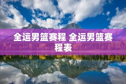 全运男篮赛程 全运男篮赛程表 全运男篮赛程 全运男篮赛程表