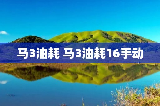马3油耗 马3油耗16手动 马3油耗 马3油耗16手动