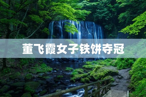 董飞霞女子铁饼夺冠：勇夺金牌的背后故事