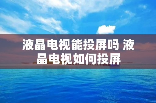 液晶电视能投屏吗 液晶电视如何投屏 液晶电视能投屏吗 液晶电视如何投屏