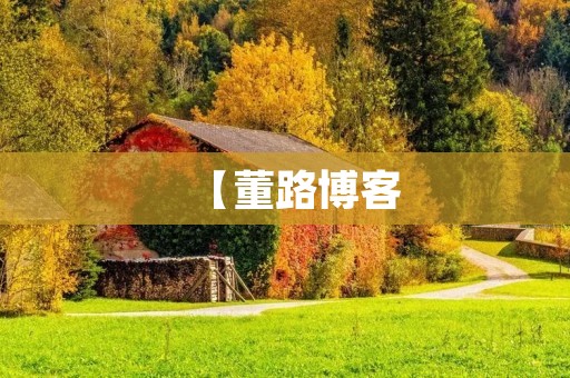 【董路博客:用文字记录生活的美好瞬间】 【董路博客:用文字记录生活的美好瞬间】