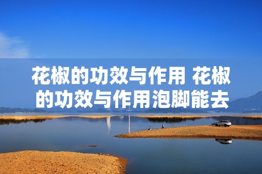 花椒的功效与作用 花椒的功效与作用泡脚能去除湿气吗? 花椒的功效与作用 花椒的功效与作用泡脚能去除湿气吗?