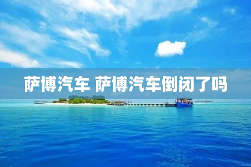 萨博汽车 萨博汽车倒闭了吗