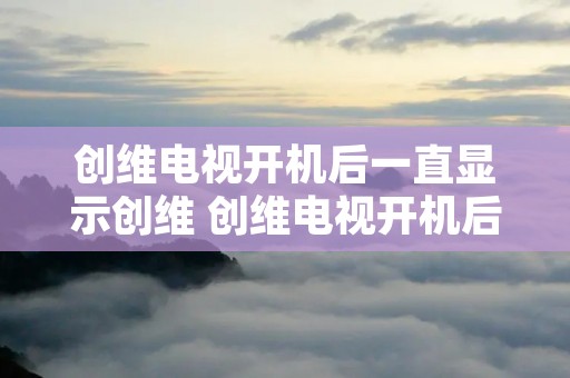 创维电视开机后一直显示创维 创维电视开机后一直显示创维画面