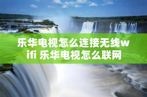 乐华电视怎么连接无线wifi 乐华电视怎么联网