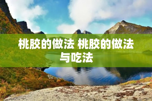 桃胶的做法 桃胶的做法与吃法 桃胶的做法 桃胶的做法与吃法