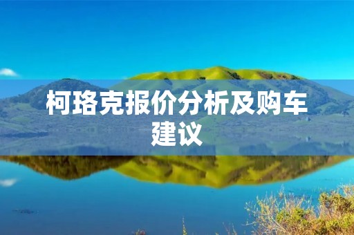柯珞克报价分析及购车建议 柯珞克报价分析及购车建议
