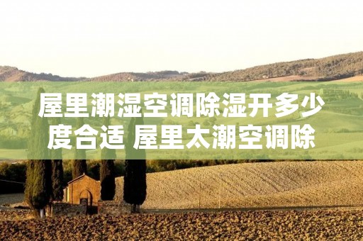屋里潮湿空调除湿开多少度合适 屋里太潮空调除湿多长时间 屋里潮湿空调除湿开多少度合适 屋里太潮空调除湿多长时间
