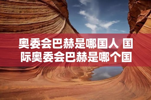奥委会巴赫是哪国人 国际奥委会巴赫是哪个国家的