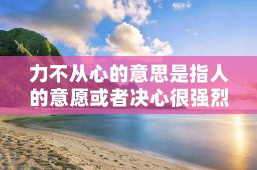 力不从心的意思是指人的意愿或者决心很强烈，但是由于各种原因导致无法付诸行动或者无法达到预期的效果。这个词组常常用来形容人在某些方面或者某个任务上感到无能为力或者无法达到自己的期望。