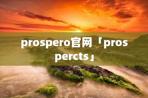 prospero官网「prospercts」 prospero官网「prospercts」