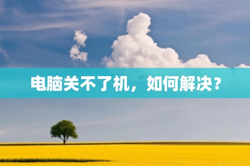 电脑关不了机,如何解决? 电脑关不了机,如何解决?